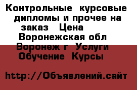 Контрольные, курсовые, дипломы и прочее на заказ › Цена ­ 500 - Воронежская обл., Воронеж г. Услуги » Обучение. Курсы   